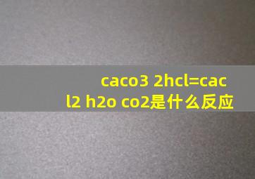 caco3 2hcl=cacl2 h2o co2是什么反应